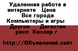 Удаленная работа в интернете › Цена ­ 1 - Все города Компьютеры и игры » Другое   . Дагестан респ.,Кизляр г.